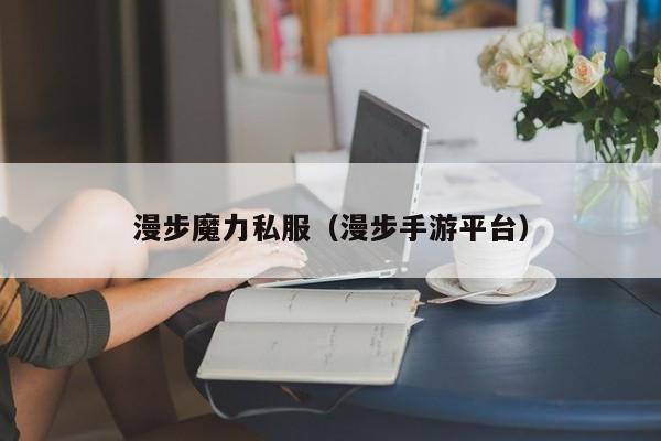 漫步魔力私服（漫步手游平台）