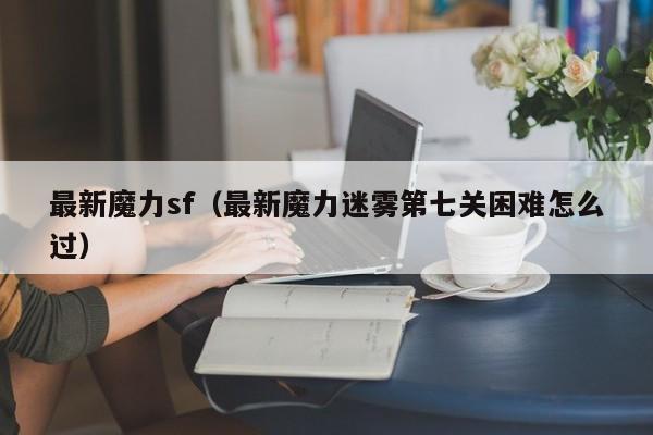 最新魔力sf（最新魔力迷雾第七关困难怎么过）
