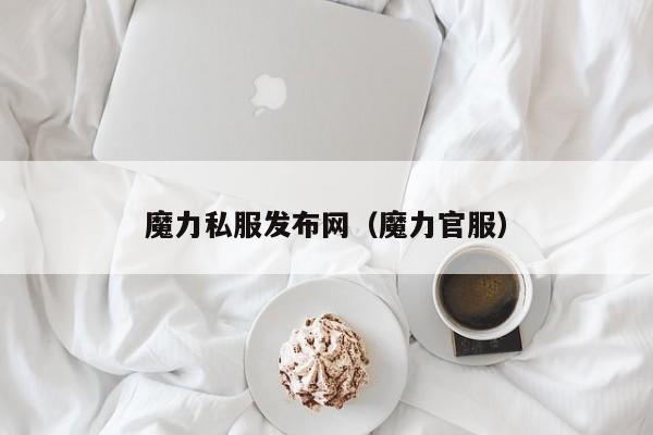 魔力私服发布网（魔力官服）