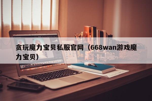 贪玩魔力宝贝私服官网（668wan游戏魔力宝贝）