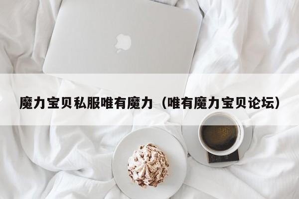 魔力宝贝私服唯有魔力（唯有魔力宝贝论坛）