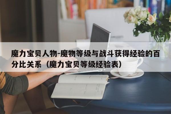 魔力宝贝人物-魔物等级与战斗获得经验的百分比关系（魔力宝贝等级经验表）