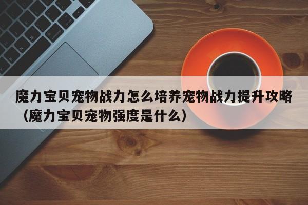 魔力宝贝宠物战力怎么培养宠物战力提升攻略（魔力宝贝宠物强度是什么）
