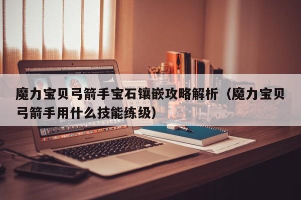 魔力宝贝弓箭手宝石镶嵌攻略解析（魔力宝贝弓箭手用什么技能练级）