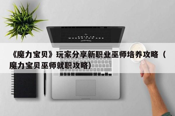 《魔力宝贝》玩家分享新职业巫师培养攻略（魔力宝贝巫师就职攻略）