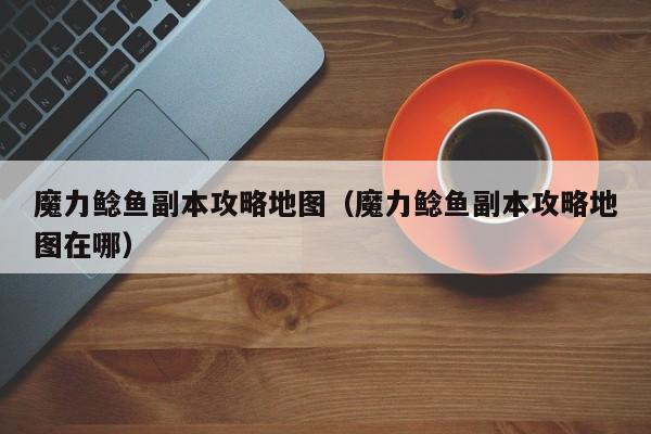 魔力鲶鱼副本攻略地图（魔力鲶鱼副本攻略地图在哪）