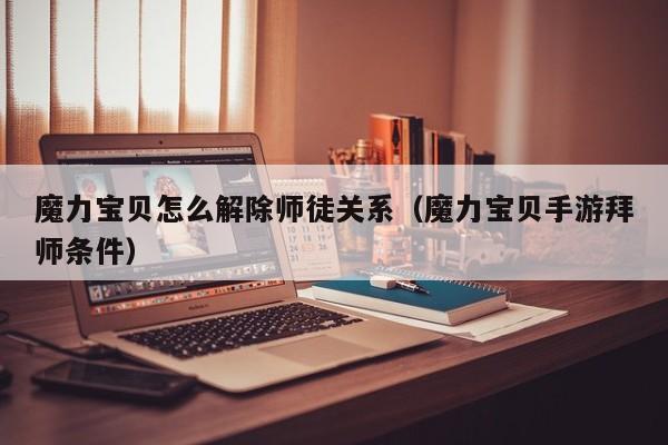 魔力宝贝怎么解除师徒关系（魔力宝贝手游拜师条件）