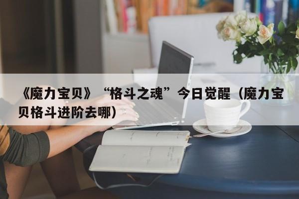 《魔力宝贝》“格斗之魂”今日觉醒（魔力宝贝格斗进阶去哪）