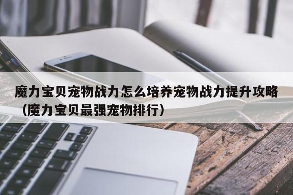 魔力宝贝宠物战力怎么培养宠物战力提升攻略（魔力宝贝最强宠物排行）
