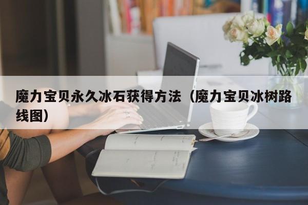 魔力宝贝永久冰石获得方法（魔力宝贝冰树路线图）
