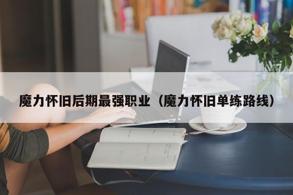 魔力怀旧后期最强职业（魔力怀旧单练路线）