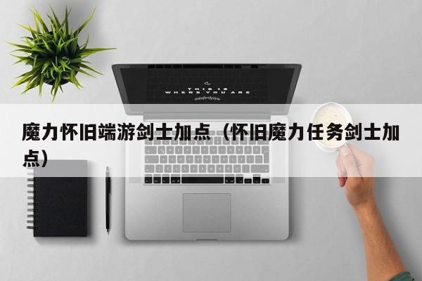 魔力怀旧端游剑士加点（怀旧魔力任务剑士加点）