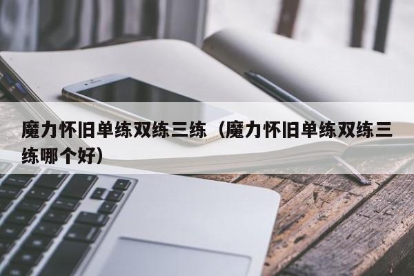 魔力怀旧单练双练三练（魔力怀旧单练双练三练哪个好）