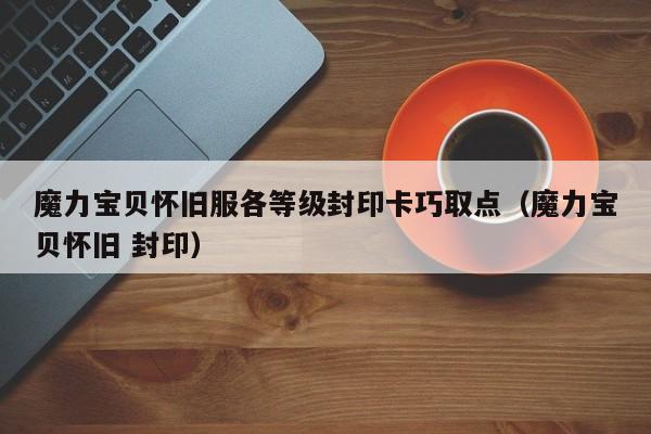 魔力宝贝怀旧服各等级封印卡巧取点（魔力宝贝怀旧 封印）