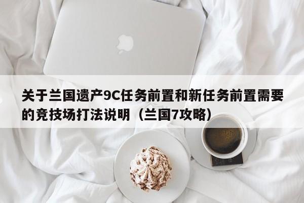 关于兰国遗产9C任务前置和新任务前置需要的竞技场打法说明（兰国7攻略）
