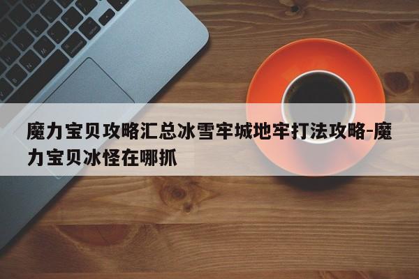 魔力宝贝私服攻略汇总冰雪牢城地牢打法攻略-魔力宝贝冰怪在哪抓