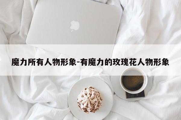 魔力sf所有人物形象-有魔力的玫瑰花人物形象