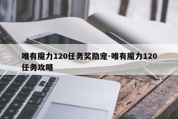 唯有魔力120任务奖励宠-唯有魔力120任务攻略