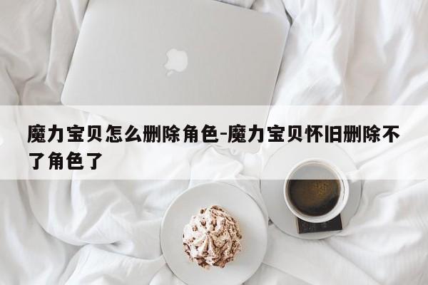 魔力宝贝私服怎么删除角色-魔力宝贝怀旧删除不了角色了