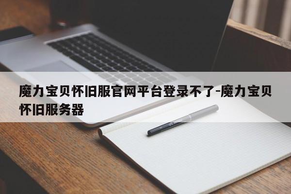 魔力宝贝怀旧服官网平台登录不了-魔力宝贝怀旧服务器