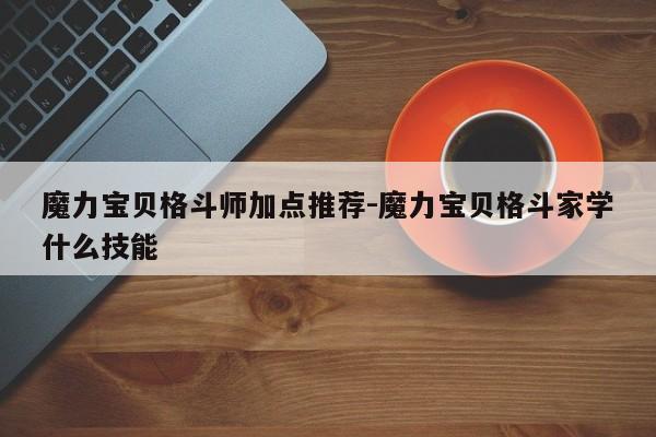 魔力宝贝格斗师加点推荐-魔力宝贝格斗家学什么技能