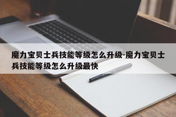 魔力宝贝士兵技能等级怎么升级-魔力宝贝士兵技能等级怎么升级最快