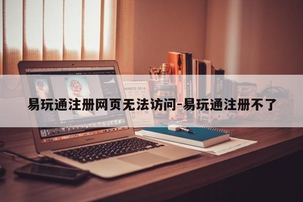 易玩通注册网页无法访问-易玩通注册不了