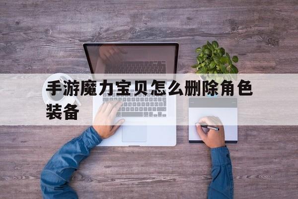 手游魔力宝贝怎么删除角色装备-魔力宝贝怎么删除技能