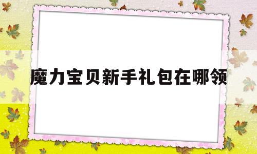 魔力宝贝新手礼包在哪领-魔力宝贝怀旧新手礼包