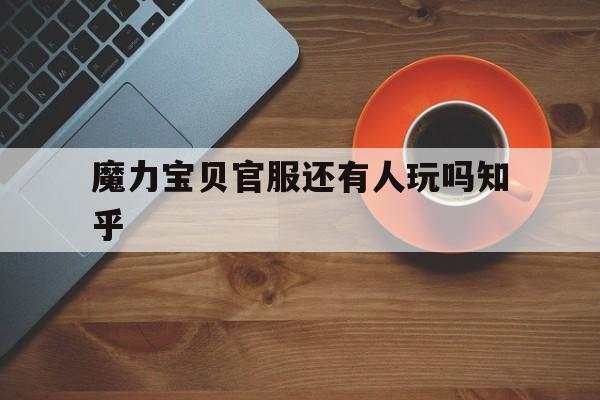 魔力宝贝官服还有人玩吗知乎-魔力宝贝官服还有人玩吗知乎