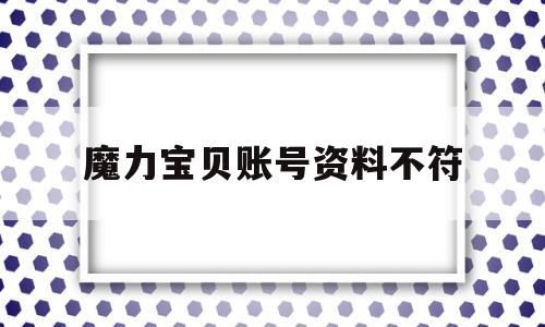 魔力宝贝账号资料不符-魔力宝贝账户资料重置