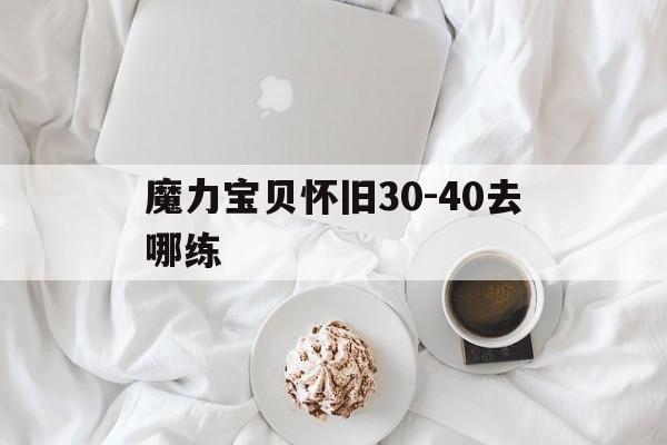 魔力宝贝怀旧30-40去哪练-魔力宝贝3040练级