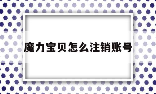魔力宝贝怎么注销账号-魔力宝贝账号怎么过户