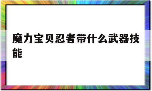 魔力宝贝忍者带什么武器技能-魔力宝贝怀旧忍者pk带什么武器首饰