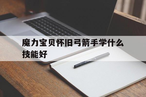 魔力宝贝怀旧弓箭手学什么技能好-魔力宝贝怀旧弓箭手学什么技能好用