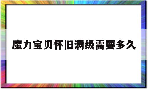 魔力宝贝怀旧满级需要多久-魔力宝贝怀旧满级需要多久才能玩