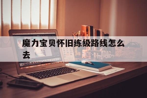 魔力宝贝怀旧练级路线怎么去-魔力宝贝怀旧练级路线2020