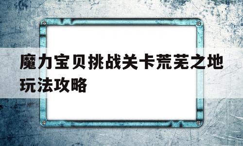 魔力宝贝挑战关卡荒芜之地玩法攻略-魔力宝贝开荒