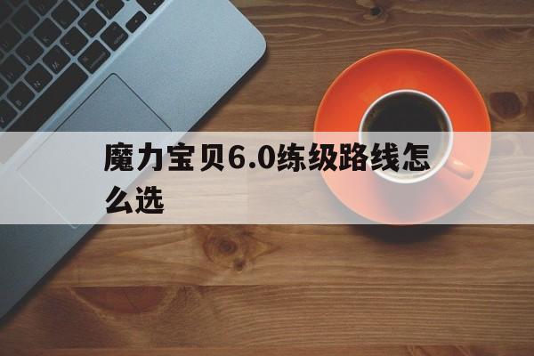 魔力宝贝6.0练级路线怎么选-魔力宝贝60练级路线怎么选择