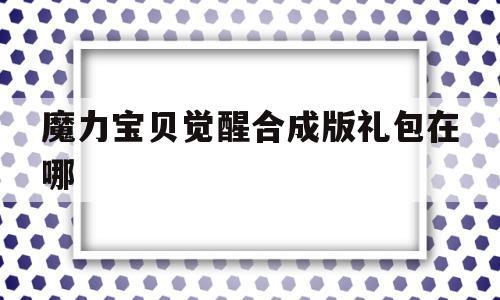 魔力宝贝觉醒合成版礼包在哪-魔力宝贝觉醒合成版礼包在哪领