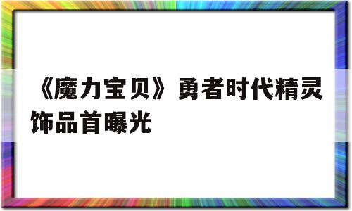 关于《魔力宝贝》勇者时代精灵饰品首曝光的信息