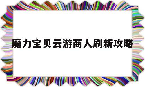 魔力宝贝云游商人刷新攻略的简单介绍
