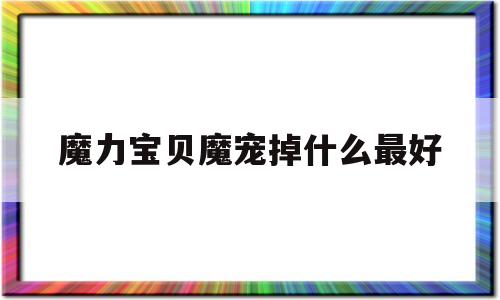 魔力宝贝魔宠掉什么最好-魔力宝贝魔宠加点推荐
