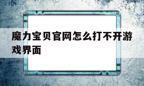 魔力宝贝官网怎么打不开游戏界面-魔力宝贝网页游戏