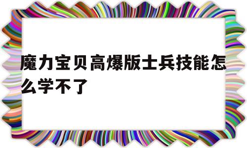 魔力宝贝高爆版士兵技能怎么学不了-魔力宝贝士兵怎么加点