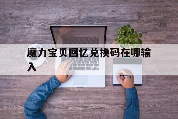 魔力宝贝回忆兑换码在哪输入-魔力宝贝回忆兑换码在哪输入啊