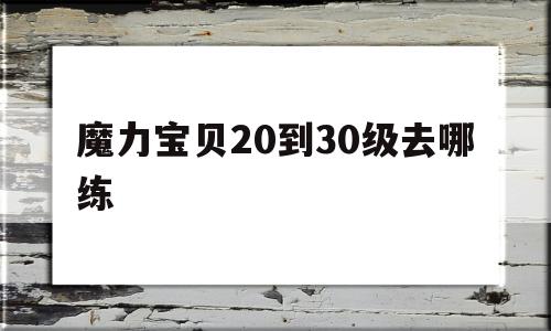 魔力宝贝20到30级去哪练-魔力宝贝30到40级练级地点