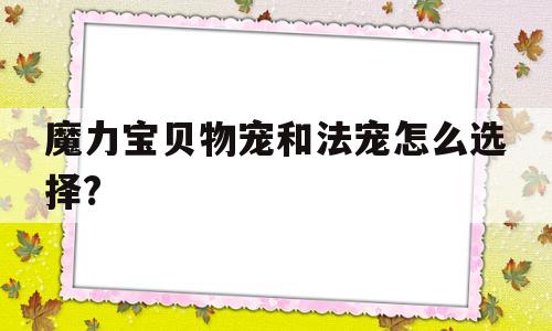 魔力宝贝物宠和法宠怎么选择?-魔力宝贝物宠和法宠怎么选择好