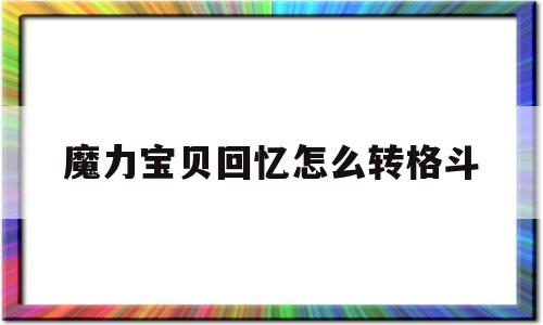 魔力宝贝回忆怎么转格斗-魔力宝贝回忆怎么转格斗模式
