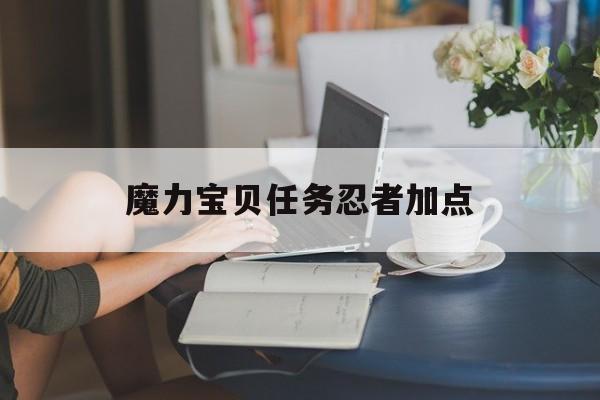魔力宝贝任务忍者加点-魔力宝贝任务忍者加点怎么加